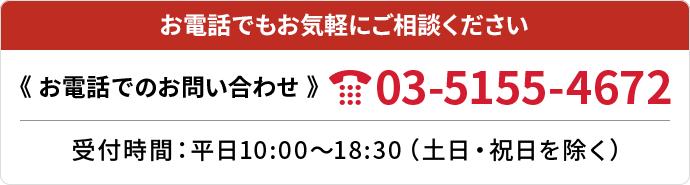 お電話でのお問い合わせ 03-5155-4672 受付時間：平日10:00～18:30（土日・祝日を除く）