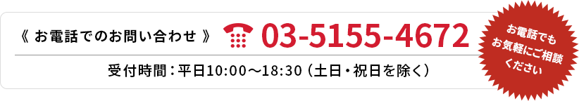 お電話でのお問い合わせ 03-5155-4672 受付時間：平日10:00～18:30（土日・祝日を除く）