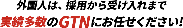 外国人は、採用から受け入れまで実績多数のGTNにお任せください!
