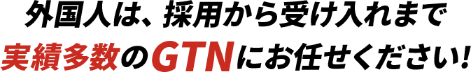 外国人は、採用から受け入れまで実績多数のGTNにお任せください!