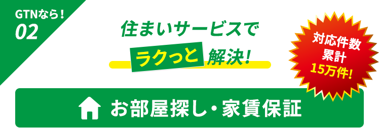 住まいサービスでラクっと解決! GTNなら！02 お部屋探し・家賃保証