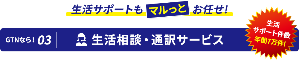 生活サポートもマルっとお任せ! GTNなら！03 生活相談・通訳サービス