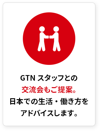 GTNスタッフとの交流会もご提案。日本での生活・働き方をアドバイスします。